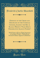 Defence of the Creed and Discipline of the Catholic Church, Against the Rev. J. Blanco White's "poor Man's Preservative Against Popery": With Notice of Every Thing Important in the Same Writer's "practical and Internal Evidence Against Catholicism"