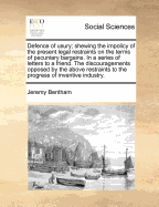 Defence of Usury; Shewing the Impolicy of the Present Legal Restraints on the Terms of Pecuniary Bargains. in a Series of Letters to a Friend. the Discouragements Opposed by the Above Restraints to the Progress of Inventive Industry.