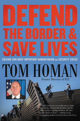 Defend the Border and Save Lives: Solving Our Most Important Humanitarian and Security Crisis - Homan, Tom