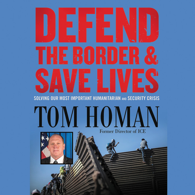 Defend the Border and Save Lives: Solving Our Most Important Humanitarian and Security Crisis - Homan, Tom, and Pruden, John (Read by)
