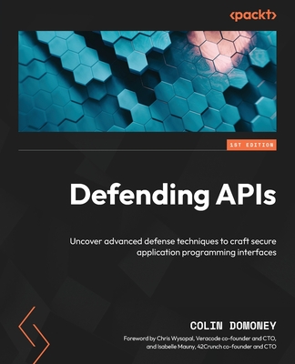 Defending APIs: Uncover advanced defense techniques to craft secure application programming interfaces - Domoney, Colin, and Wysopal, Chris (Foreword by), and Mauny, Isabelle (Foreword by)