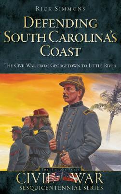 Defending South Carolina: The Civil War from Georgetown to Little River - Simmons, Rick, Dr.