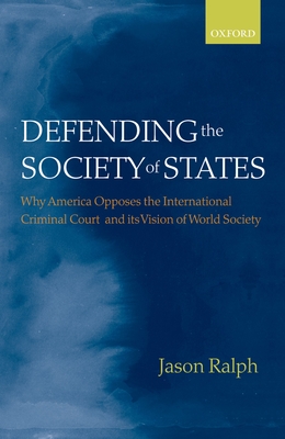 Defending the Society of States: Why America Opposes the International Criminal Court and Its Vision of World Society - Ralph, Jason