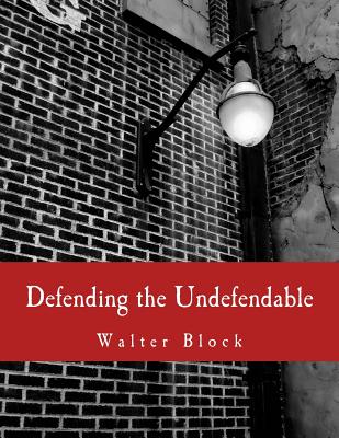 Defending the Undefendable (Large Print Edition): The Pimp, Prostitute, Scab, Slumlord, Libeler, Moneylender, and Other Scapegoats in the Rogue's Gallery of American Society - Rothbard, Murray N (Contributions by), and Hayek, Frederich a, and Block, Walter