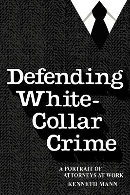 Defending White Collar Crime: A Portrait of Attorneys at Work - Mann, Kenneth