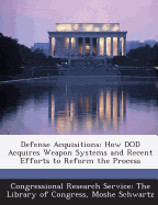 Defense Acquisitions: How Dod Acquires Weapon Systems and Recent Efforts to Reform the Process