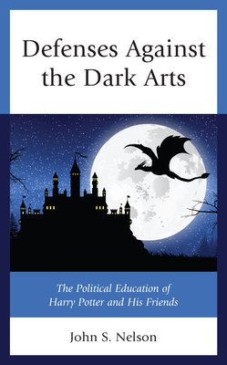 Defenses Against the Dark Arts: The Political Education of Harry Potter and His Friends - Nelson, John S