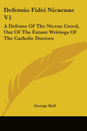 Defensio Fidei Nicaenae V1: A Defense Of The Nicene Creed, Out Of The Extant Writings Of The Catholic Doctors