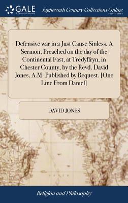 Defensive war in a Just Cause Sinless. A Sermon, Preached on the day of the Continental Fast, at Tredyffryn, in Chester County, by the Revd. David Jones, A.M. Published by Request. [One Line From Daniel] - Jones, David, Professor