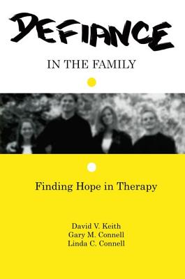 Defiance in the Family: Finding Hope in Therapy - Keith, David V., and Connell, Gary M., and Connell, Linda C.