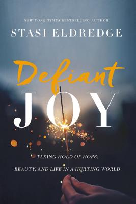 Defiant Joy: Taking Hold of Hope, Beauty, and Life in a Hurting World - Eldredge, Stasi