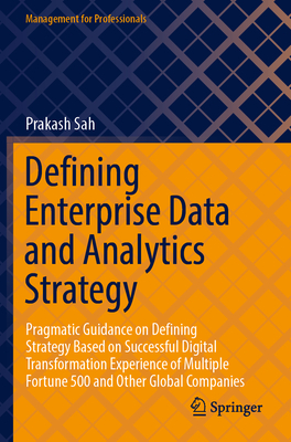 Defining Enterprise Data and Analytics Strategy: Pragmatic Guidance on Defining Strategy Based on Successful Digital Transformation Experience of Multiple Fortune 500 and Other Global Companies - Sah, Prakash