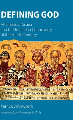 Defining God: Athanasius, Nicaea and the Trinitarian Controversy of the Fourth Century - Whitworth, Patrick, and Anis, Mouneer H (Foreword by)