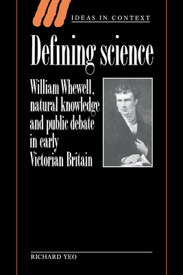 Defining Science: William Whewell, Natural Knowledge and Public Debate in Early Victorian Britain - Yeo, Richard