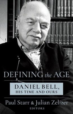 Defining the Age: Daniel Bell, His Time and Ours - Starr, Paul, and Zelizer, Julian E