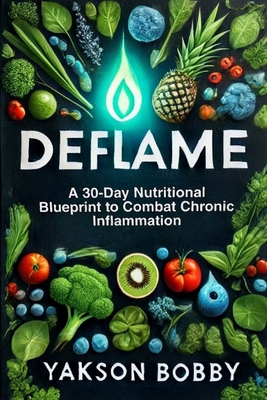 Deflame: A 30-Day Nutritional Blueprint to Combat Chronic Inflammation: Transforming Healthcare Through AI-Driven Innovations - Bobby, Yakson