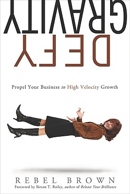 Defy Gravity: Propel Your Business to High-Velocity Growth - Brown, Rebel, and Bailey, Simon T, Mr. (Foreword by)