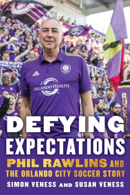 Defying Expectations: Phil Rawlins and the Orlando City Soccer Story - Veness, Simon, and Veness, Susan
