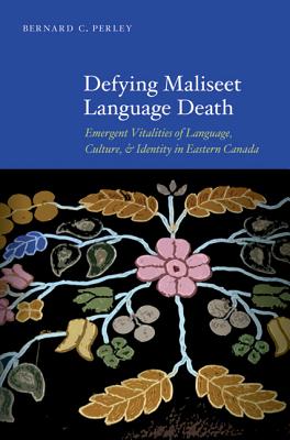 Defying Maliseet Language Death: Emergent Vitalities of Language, Culture, and Identity in Eastern Canada - Perley, Bernard C