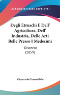 Degli Etruschi E Dell' Agricoltura, Dell' Industria, Delle Arti Belle Presso I Medesimi: Discorso (1859)