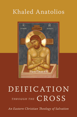 Deification Through the Cross: An Eastern Christian Theology of Salvation - Anatolios, Khaled