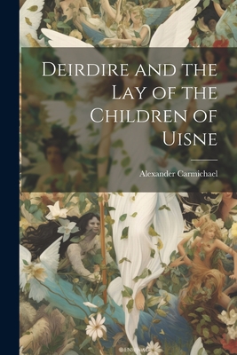 Deirdire and the Lay of the Children of Uisne - Carmichael, Alexander