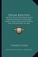 Deism Refuted: Or The Truth Of Christianity Demonstrated By Infallible Proof From Four Rules Which Are Incompatible To Any Imposture That Can Possibly Be (1755)