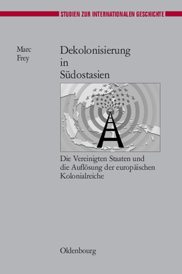 Dekolonisierung in S?dostasien: Die Vereinigten Staaten Und Die Auflsung Der Europ?ischen Kolonialreiche - Frey, Marc, PH.D.