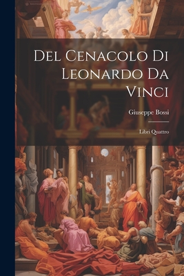 del Cenacolo Di Leonardo Da Vinci: Libri Quattro - Bossi, Giuseppe