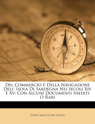 del Commercio E Della Navigazione Dell' Isola Di Sardegna Nei Secoli XIV E XV: Con Alcuni Documenti Inediti O Rari - Pietro Amat Di San Filippo (Creator)