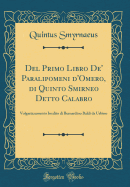 del Primo Libro De' Paralipomeni d'Omero, Di Quinto Smirneo Detto Calabro: Volgarizzamento Inedito Di Bernardino Baldi Da Urbino (Classic Reprint)