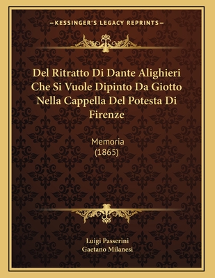 del Ritratto Di Dante Alighieri Che Si Vuole Dipinto Da Giotto Nella Cappella del Potesta Di Firenze: Memoria (1865) - Passerini, Luigi, and Milanesi, Gaetano