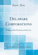 Delaware Corporations: A Digest of the Decisions and the Law (Classic Reprint)