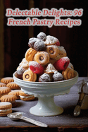 Delectable Delights: 96 French Pastry Recipes