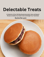 Delectable Treats: A Collection of Over 200 Mouthwatering Cookie, Cake, and Dessert Recipes to Satisfy Your Sweet Tooth and Delight Your Taste Buds