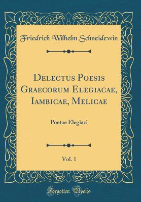 Delectus Poesis Graecorum Elegiacae, Iambicae, Melicae, Vol. 1: Poetae Elegiaci (Classic Reprint) - Schneidewin, Friedrich Wilhelm