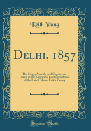 Delhi, 1857: The Siege, Assault, and Capture, as Given in the Diary and Correspondence of the Late Colonel Keith Young (Classic Reprint)