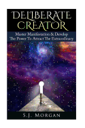 Deliberate Creator: Master Manifestation & Develop the Power to Attract the Extraordinary