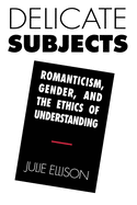 Delicate Subjects: Romanticism, Gender, and the Ethics of Understanding