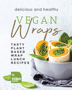 Delicious and Healthy Vegan Wraps: Tasty Plant-Based Wrap Lunch Recipes