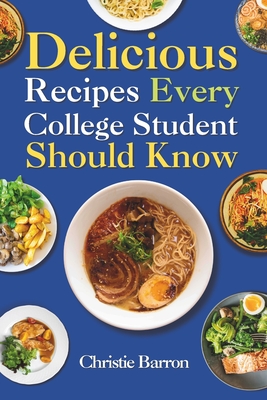 Delicious Recipes Every College Student Should Know: Easy, Healthy, Budget-Friendly, and Affordable Cookbook for Energy Gain, Guilt-Free, and Mouth Watering for Beginners and Pro - Barron, Christie