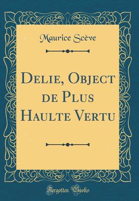 Delie, Object de Plus Haulte Vertu (Classic Reprint) - Sceve, Maurice