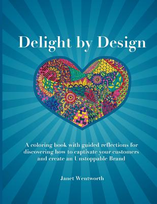Delight by Design: A coloring book with guided reflections for discovering how to captivate your customers and create an Unstoppable Brand - Wentworth, Janet