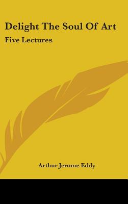 Delight The Soul Of Art: Five Lectures - Eddy, Arthur Jerome