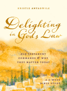 Delighting in God's Law: Old Testament Commands and Why They Matter Today - A 6-Week Bible Study