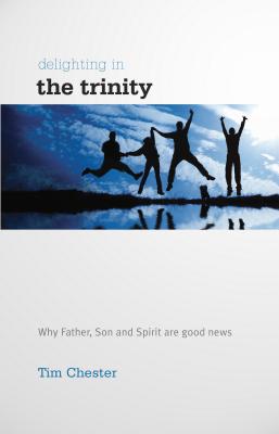 Delighting in the Trinity: Why the Father, Son and Spirit are good news - Chester, Tim