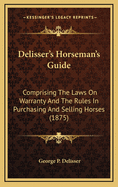 Delisser's Horseman's Guide: Comprising the Laws on Warranty and the Rules in Purchasing and Selling Horses (1875)