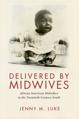 Delivered by Midwives: African American Midwifery in the Twentieth-Century South - Luke, Jenny M