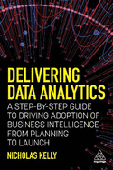 Delivering Data Analytics: A Step-By-Step Guide to Driving Adoption of Business Intelligence from Planning to Launch