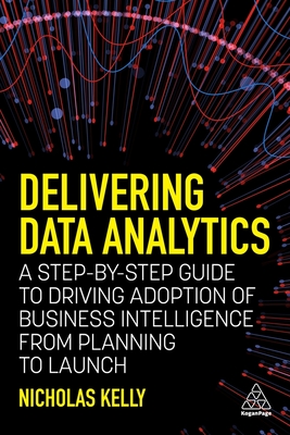 Delivering Data Analytics: A Step-By-Step Guide to Driving Adoption of Business Intelligence from Planning to Launch - Kelly, Nicholas